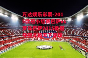 万达娱乐彩票-2015欧冠小组赛巴萨vs罗马巴萨2015欧冠夺冠之路天下足球