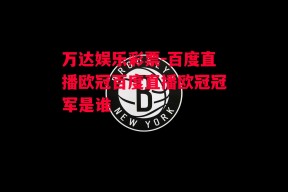 万达娱乐彩票-百度直播欧冠百度直播欧冠冠军是谁