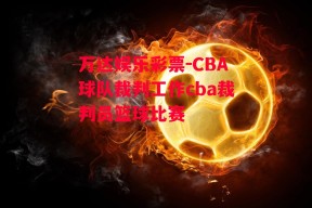 万达娱乐彩票-CBA球队裁判工作cba裁判员篮球比赛